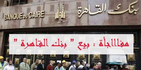 الحكومة تبيع بنك القاهرة