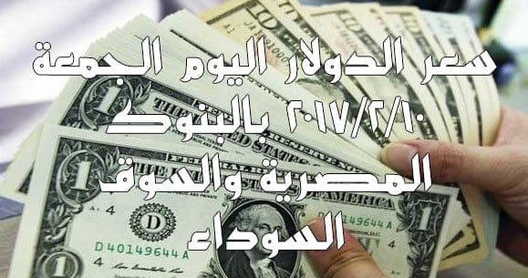 سعر الدولار اليوم الجمعة 10/2/2017 بالبنوك المصرية والسوق السوداء