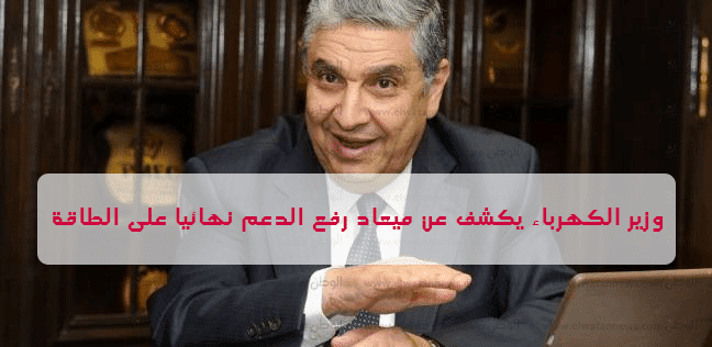 وزير الكهرباء يكشف عن ميعاد رفع الدعم نهائيا على الطاقة
