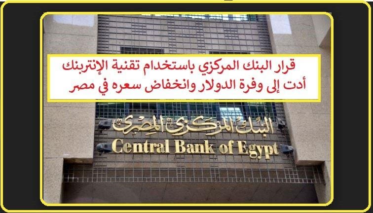 قرار البنك المركزي باستخدام تقنية الإنتربنك أدت إلى وفرة الدولار وانخفاض سعره في مصر