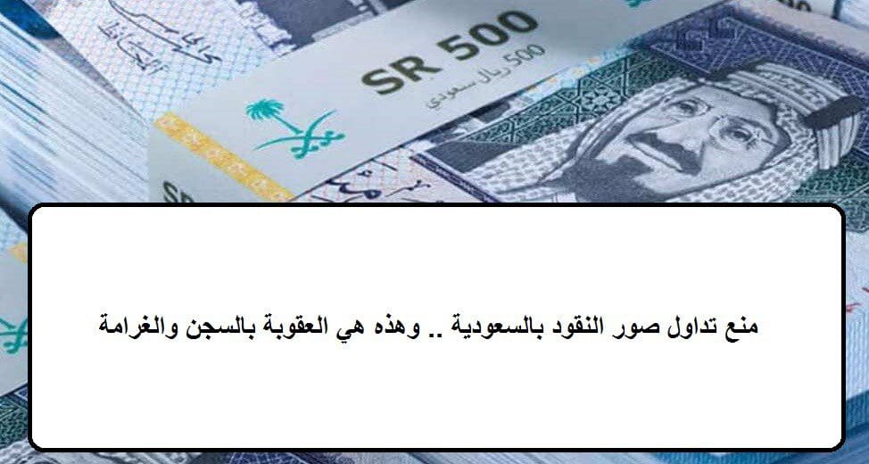 منع تداول صور النقود بالسعودية .. وهذه هي العقوبة بالسجن والغرامة