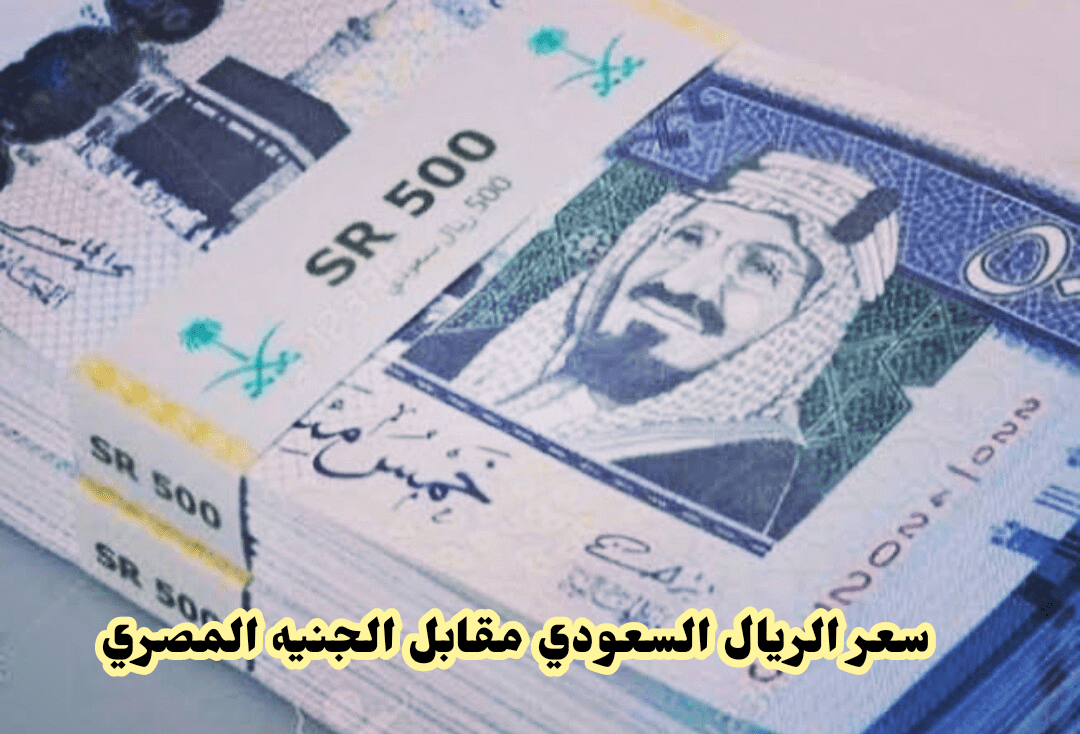 ما هو سعر الريال السعودي مقابل الجنيه المصري اليوم الثلاثاء 11 أكتوبر في البنوك