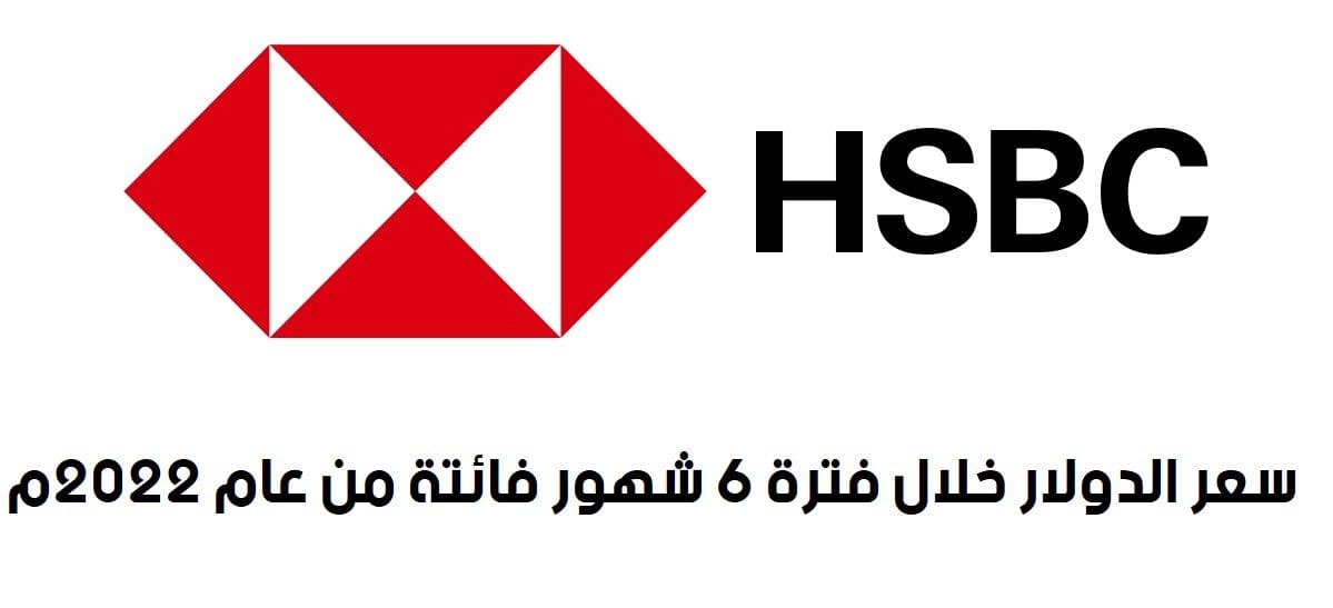 سعر الدولار في بنك HSBC خلال فترة 6 شهور فائتة من عام 2022م