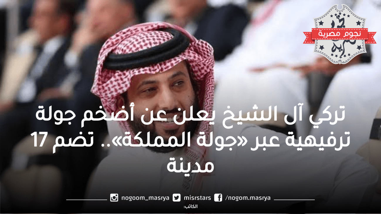 تركي آل الشيخ يعلن عن أضخم جولة ترفيهية عبر «جولة المملكة».. تضم 17 مدينة