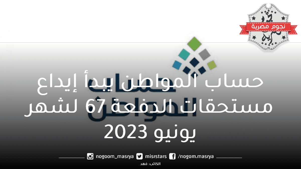 حساب المواطن يبدأ إيداع مستحقات الدفعة 67 لشهر يونيو 2023