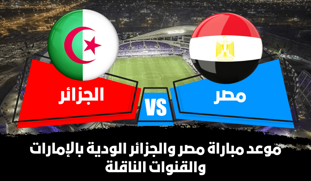 موعد مباراة مصر والجزائر الودية بالإمارات والقنوات الناقلة