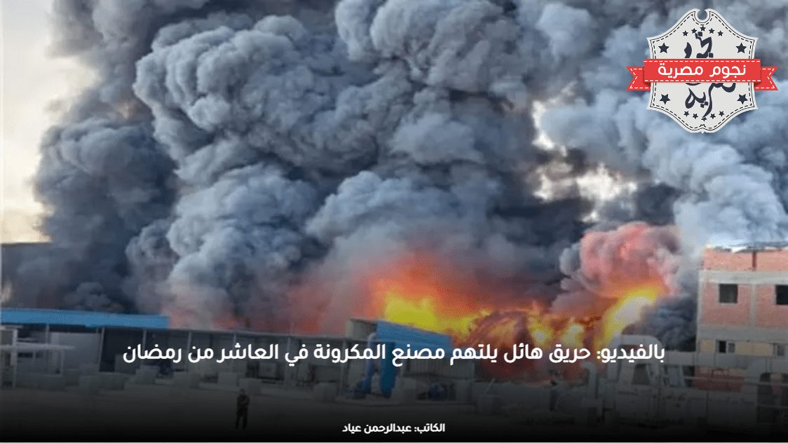 بالفيديو: حريق هائل يلتهم مصنع للأغذية في العاشر من رمضان