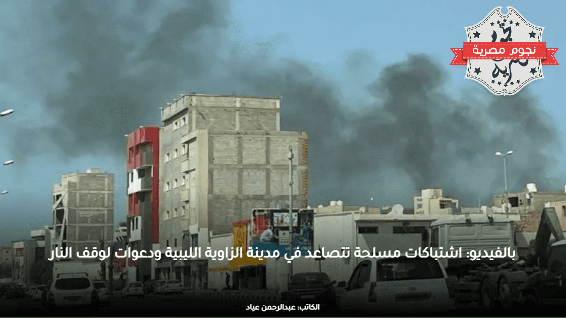 بالفيديو: اشتباكات مسلحة تتصاعد في مدينة الزاوية الليبية ودعوات لوقف النار