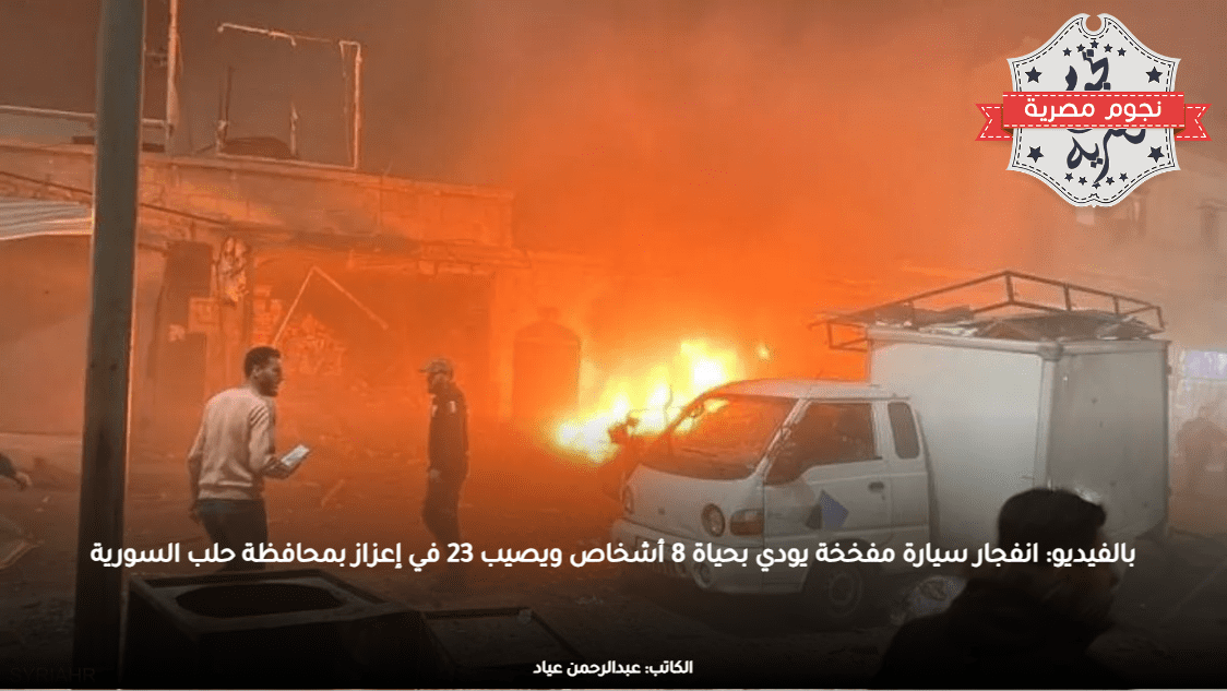 بالفيديو: انفجار سيارة مفخخة يودي بحياة 8 أشخاص ويصيب 23 في إعزاز بمحافظة حلب السورية