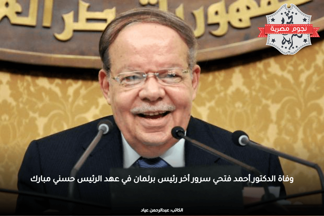 وفاة الدكتور أحمد فتحي سرور أخر رئيس برلمان في عهد الرئيس حسني مبارك