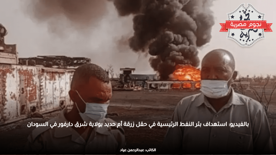 بالفيديو: استهداف بئر النفط الرئيسية في حقل زرقة أم حديد بولاية شرق دارفور في السودان
